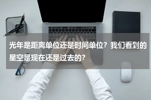 光年是距离单位还是时间单位？我们看到的星空是现在还是过去的？