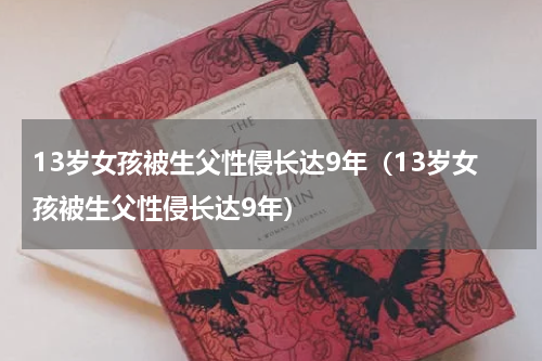 13岁女孩被生父性侵长达9年（13岁女孩被生父性侵长达9年）