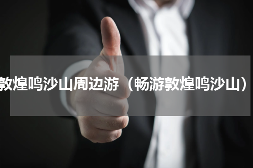 敦煌鸣沙山周边游（畅游敦煌鸣沙山）