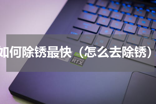 如何除锈最快（怎么去除锈）