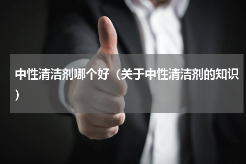 中性清洁剂哪个好（关于中性清洁剂的知识）