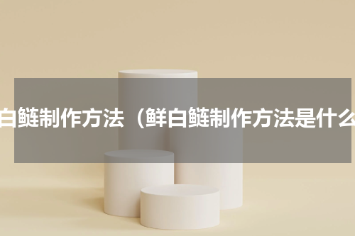 鲜白鲢制作方法（鲜白鲢制作方法是什么）