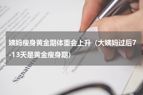 姨妈瘦身黄金期体重会上升（大姨妈过后7-13天是黄金瘦身期）