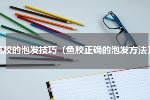 花胶的泡发技巧（鱼胶正确的泡发方法）