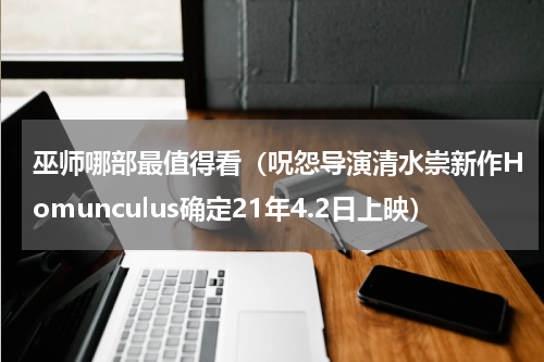 巫师哪部最值得看（呪怨导演清水崇新作Homunculus确定21年4.2日上映）
