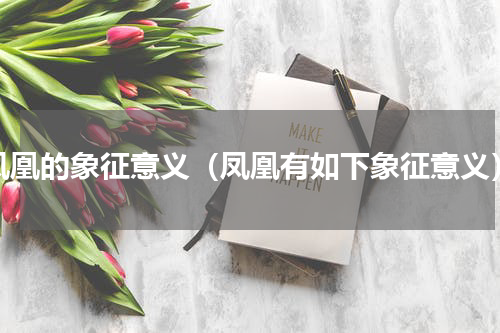 凤凰的象征意义（凤凰有如下象征意义）