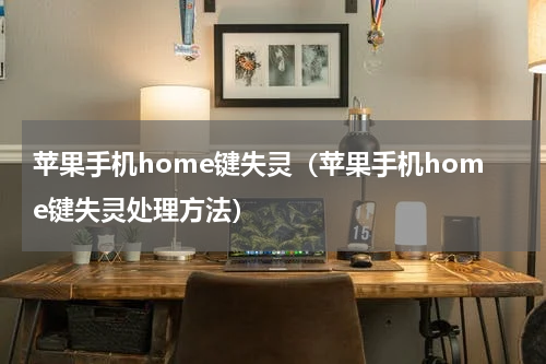 苹果手机home键失灵（苹果手机home键失灵处理方法）