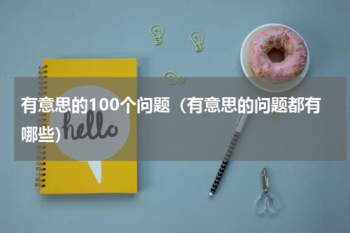 有意思的100个问题（有意思的问题都有哪些）
