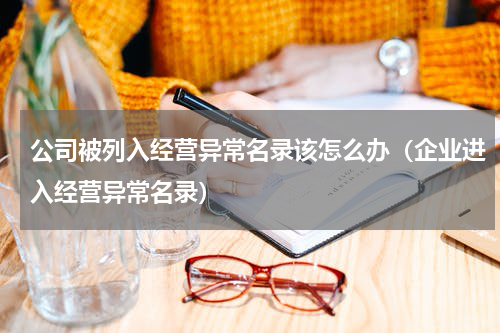 公司被列入经营异常名录该怎么办（企业进入经营异常名录）