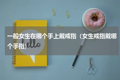 一般女生在哪个手上戴戒指（女生戒指戴哪个手指）