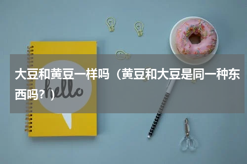 大豆和黄豆一样吗（黄豆和大豆是同一种东西吗？）