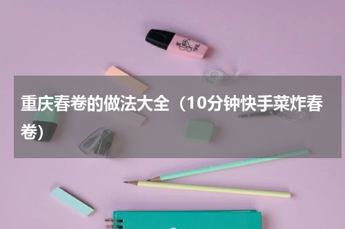 重庆春卷的做法大全（10分钟快手菜炸春卷）