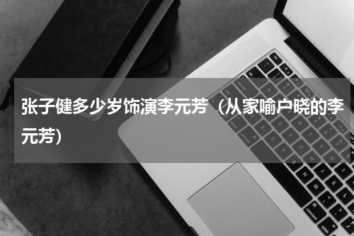 张子健多少岁饰演李元芳（从家喻户晓的李元芳）