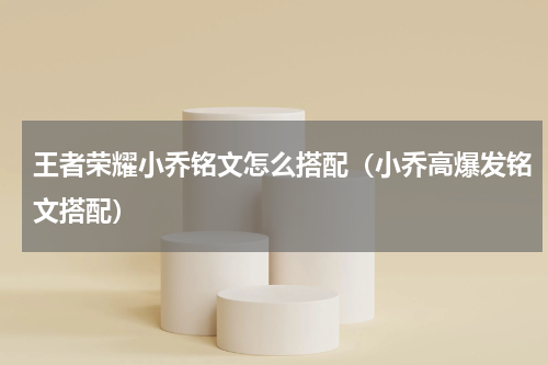 王者荣耀小乔铭文怎么搭配（小乔高爆发铭文搭配）