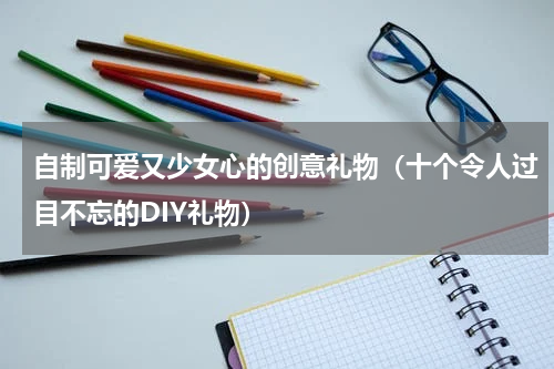 自制可爱又少女心的创意礼物（十个令人过目不忘的DIY礼物）