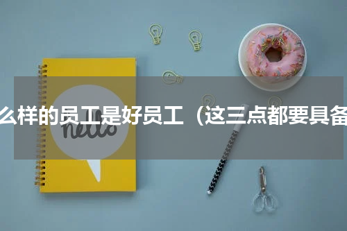 什么样的员工是好员工（这三点都要具备）