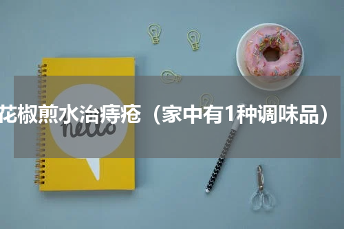 花椒煎水治痔疮（家中有1种调味品）