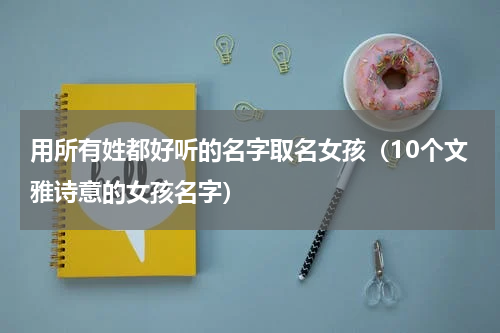 用所有姓都好听的名字取名女孩（10个文雅诗意的女孩名字）