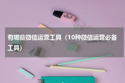 有哪些微信运营工具（10种微信运营必备工具）