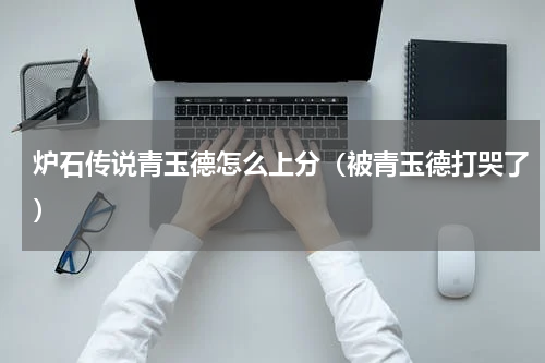 炉石传说青玉德怎么上分（被青玉德打哭了）