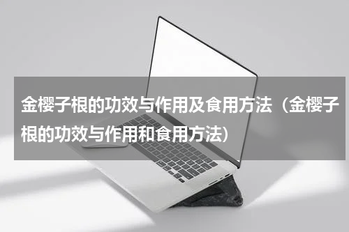 金樱子根的功效与作用及食用方法（金樱子根的功效与作用和食用方法）