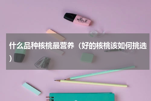 什么品种核桃最营养（好的核桃该如何挑选）