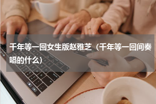 千年等一回女生版赵雅芝（千年等一回间奏唱的什么）