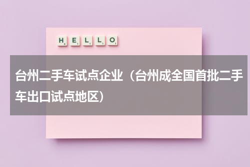 台州二手车试点企业（台州成全国首批二手车出口试点地区）