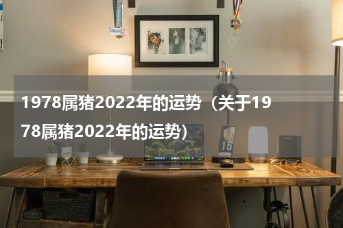 1978属猪2022年的运势（关于1978属猪2022年的运势）