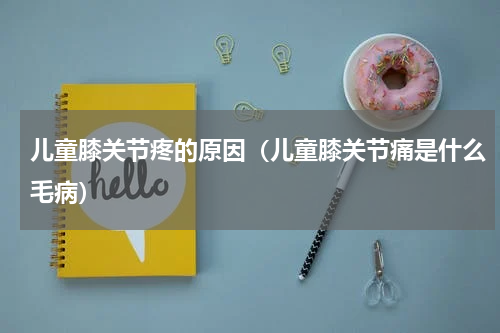 儿童膝关节疼的原因（儿童膝关节痛是什么毛病）