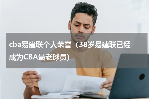cba易建联个人荣誉（38岁易建联已经成为CBA最老球员）