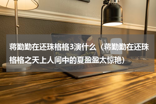 蒋勤勤在还珠格格3演什么（蒋勤勤在还珠格格之天上人间中的夏盈盈太惊艳）