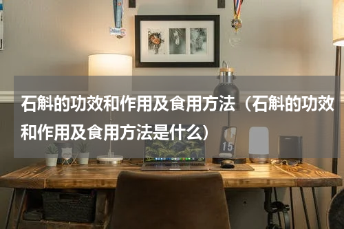 石斛的功效和作用及食用方法（石斛的功效和作用及食用方法是什么）