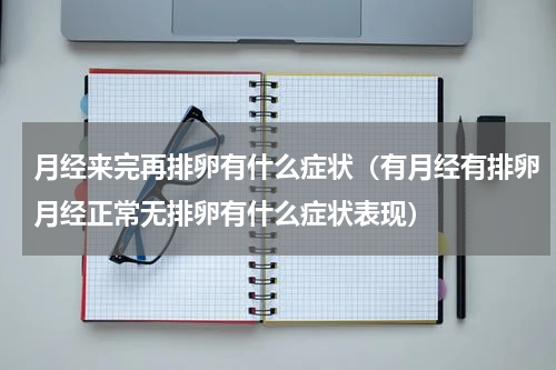 月经来完再排卵有什么症状（有月经有排卵月经正常无排卵有什么症状表现）