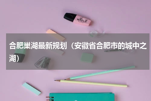 合肥巢湖最新规划（安徽省合肥市的城中之湖）