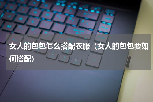 女人的包包怎么搭配衣服（女人的包包要如何搭配）