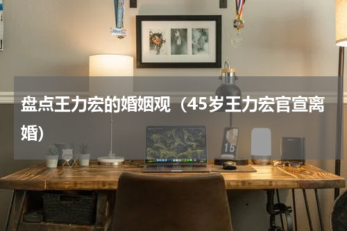 盘点王力宏的婚姻观（45岁王力宏官宣离婚）