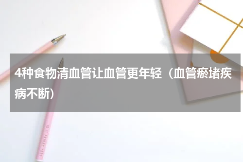 4种食物清血管让血管更年轻（血管瘀堵疾病不断）