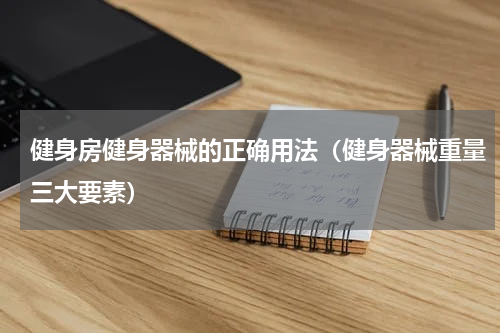 健身房健身器械的正确用法（健身器械重量三大要素）