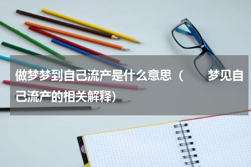 做梦梦到自己流产是什么意思（　　梦见自己流产的相关解释）