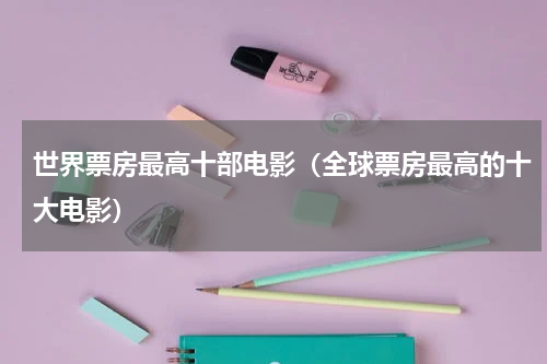 世界票房最高十部电影（全球票房最高的十大电影）