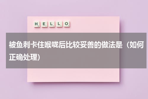 被鱼刺卡住喉咙后比较妥善的做法是（如何正确处理）