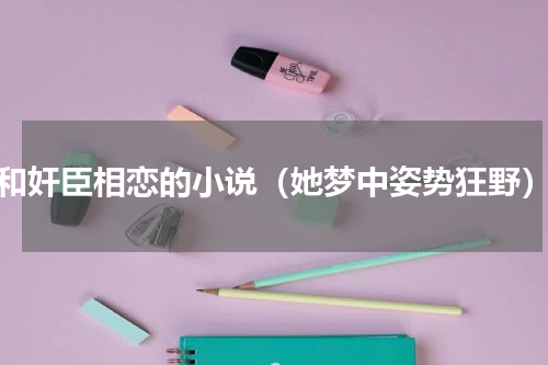 和奸臣相恋的小说（她梦中姿势狂野）