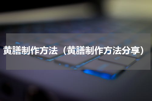 黄膳制作方法（黄膳制作方法分享）