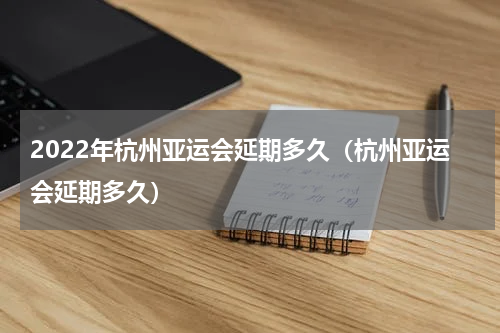 2022年杭州亚运会延期多久（杭州亚运会延期多久）