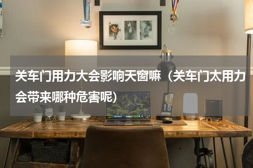 关车门用力大会影响天窗嘛（关车门太用力会带来哪种危害呢）