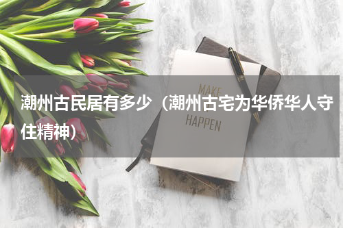 潮州古民居有多少（潮州古宅为华侨华人守住精神）