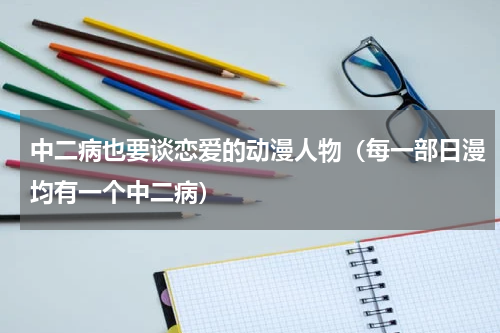 中二病也要谈恋爱的动漫人物（每一部日漫均有一个中二病）