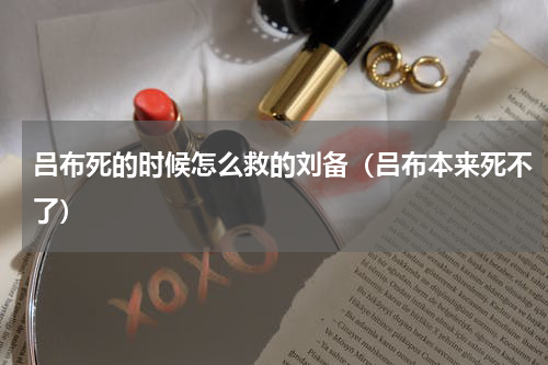 吕布死的时候怎么救的刘备（吕布本来死不了）