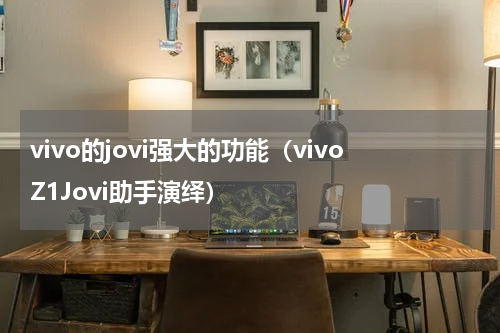 vivo的jovi强大的功能（vivoZ1Jovi助手演绎）